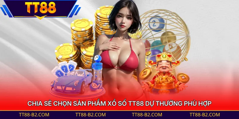 Chia sẻ chọn sản phẩm Xổ Số TT88 dự thưởng phù hợp