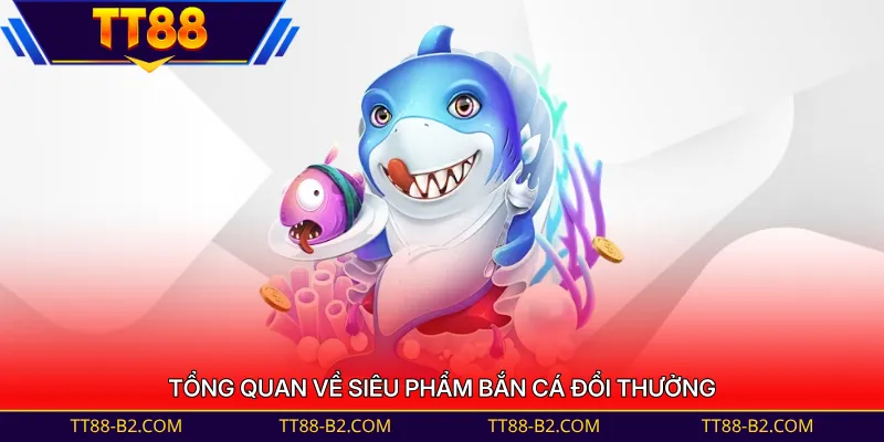 Tổng quan về siêu phẩm bắn cá đổi thưởng hấp dẫn